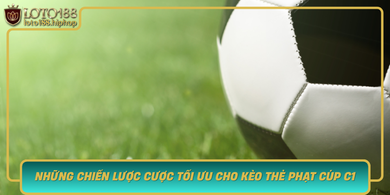 Nhung Chien Luoc Cuoc Toi Uu Cho Keo The Phat Cup C1 Cung Loto188