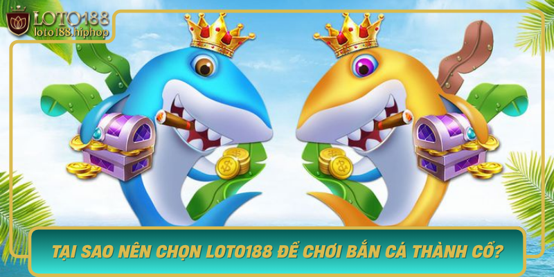 Tai Sao Nen Chon Loto188 De Choi Ban Ca Thanh Co