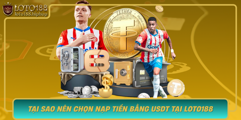 Tai Sao Nen Chon Nap Tien Bang Usdt Tai Loto188 Loi Ich Vuot Troi Cho Nguoi Choi