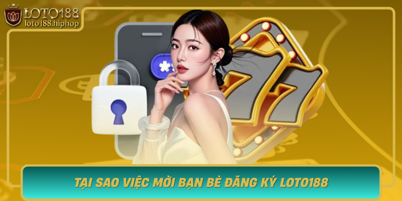 Tai Sao Viec Moi Ban Be Dang Ky Loto188 Lai Quan Trong Va Loi Ich Cua No