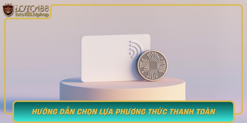 Huong Dan Chon Lua Phuong Thuc Thanh Toan Phu Hop Nhat Tai Loto188