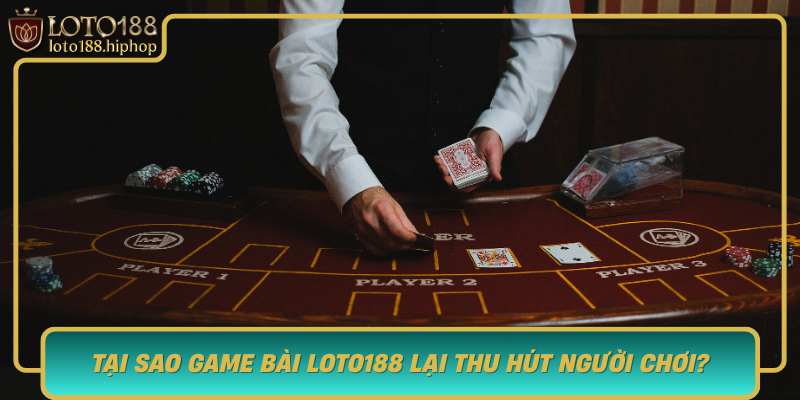 Tai Sao Game Bai Loto188 Lai Thu Hut Nguoi Choi